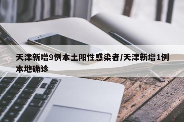 天津新增9例本土阳性感染者/天津新增1例本地确诊