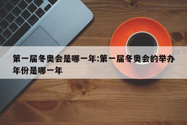第一届冬奥会是哪一年:第一届冬奥会的举办年份是哪一年