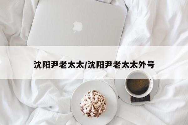沈阳尹老太太/沈阳尹老太太外号 沈阳尹老太太/沈阳尹老太太外号