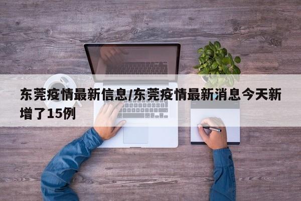 东莞疫情最新信息/东莞疫情最新消息今天新增了15例