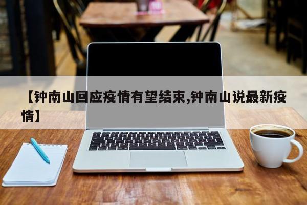 【钟南山回应疫情有望结束,钟南山说最新疫情】 【钟南山回应疫情有望结束,钟南山说最新疫情】