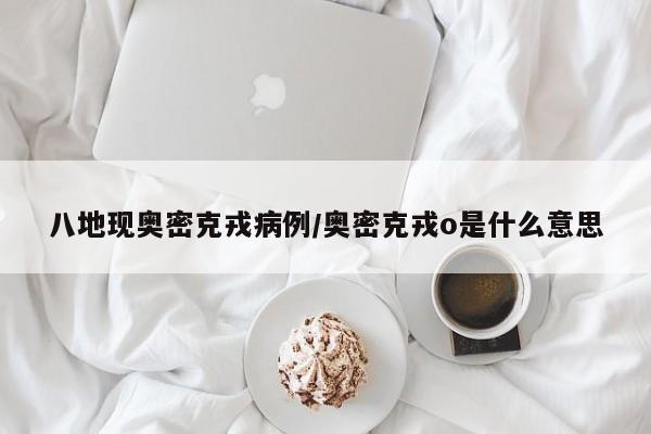 八地现奥密克戎病例/奥密克戎o是什么意思 八地现奥密克戎病例/奥密克戎o是什么意思
