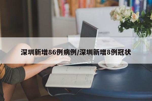 深圳新增86例病例/深圳新增8例冠状 深圳新增86例病例/深圳新增8例冠状