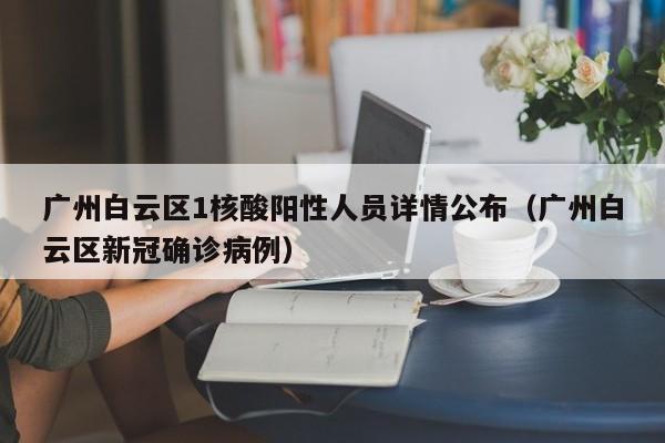 广州白云区1核酸阳性人员详情公布(广州白云区新冠确诊病例) 广州白云区1核酸阳性人员详情公布(广州白云区新冠确诊病例)