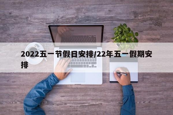 2022五一节假日安排/22年五一假期安排 2022五一节假日安排/22年五一假期安排