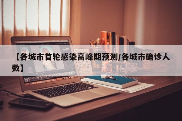 【各城市首轮感染高峰期预测/各城市确诊人数】 【各城市首轮感染高峰期预测/各城市确诊人数】