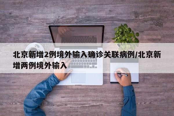 北京新增2例境外输入确诊关联病例/北京新增两例境外输入 北京新增2例境外输入确诊关联病例/北京新增两例境外输入