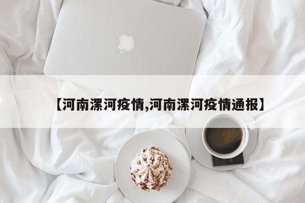 【河南漯河疫情,河南漯河疫情通报】 【河南漯河疫情,河南漯河疫情通报】