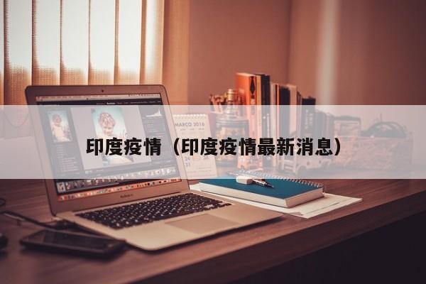 印度疫情(印度疫情最新消息) 印度疫情(印度疫情最新消息)