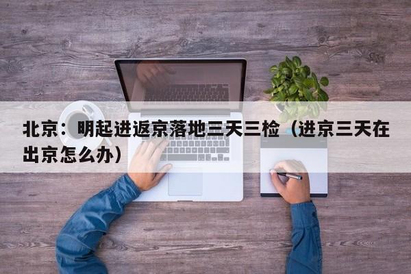 北京:明起进返京落地三天三检(进京三天在出京怎么办) 北京:明起进返京落地三天三检(进京三天在出京怎么办)