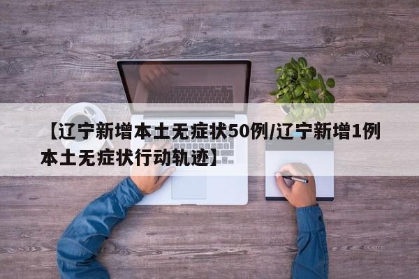 【辽宁新增本土无症状50例/辽宁新增1例本土无症状行动轨迹】 【辽宁新增本土无症状50例/辽宁新增1例本土无症状行动轨迹】
