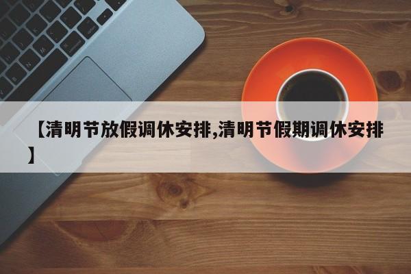 【清明节放假调休安排,清明节假期调休安排】 【清明节放假调休安排,清明节假期调休安排】