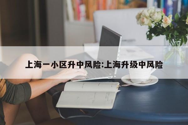 上海一小区升中风险:上海升级中风险 上海一小区升中风险:上海升级中风险