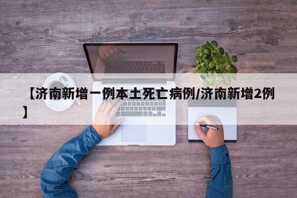 【济南新增一例本土死亡病例/济南新增2例】 【济南新增一例本土死亡病例/济南新增2例】