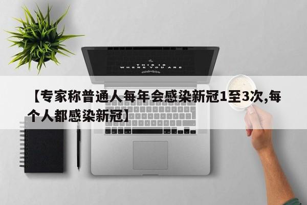 【专家称普通人每年会感染新冠1至3次,每个人都感染新冠】