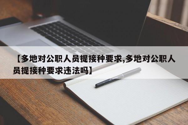 【多地对公职人员提接种要求,多地对公职人员提接种要求违法吗】 【多地对公职人员提接种要求,多地对公职人员提接种要求违法吗】