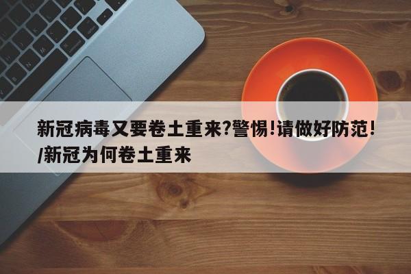 新冠病毒又要卷土重来?警惕!请做好防范!/新冠为何卷土重来 新冠病毒又要卷土重来?警惕!请做好防范!/新冠为何卷土重来