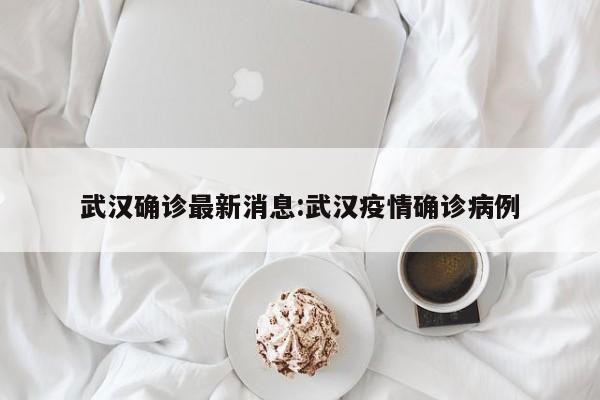 武汉确诊最新消息:武汉疫情确诊病例 武汉确诊最新消息:武汉疫情确诊病例