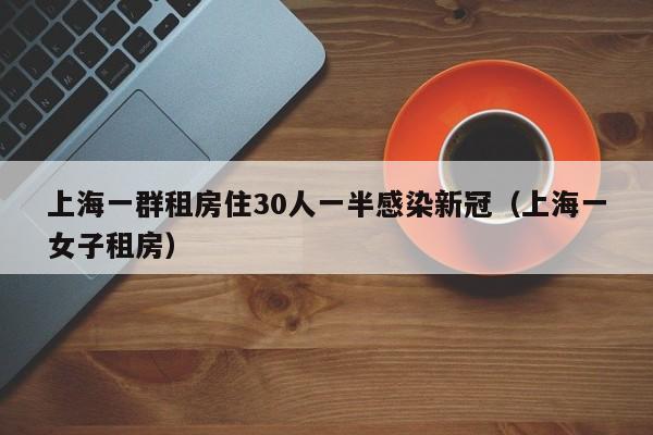 上海一群租房住30人一半感染新冠(上海一女子租房) 上海一群租房住30人一半感染新冠(上海一女子租房)