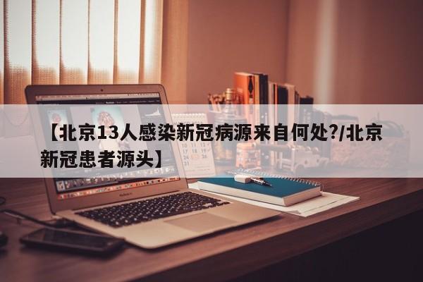 【北京13人感染新冠病源来自何处?/北京新冠患者源头】 【北京13人感染新冠病源来自何处?/北京新冠患者源头】