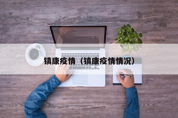 镇康疫情(镇康疫情情况) 镇康疫情(镇康疫情情况)