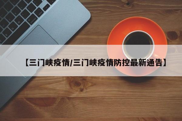 【三门峡疫情/三门峡疫情防控最新通告】 【三门峡疫情/三门峡疫情防控最新通告】