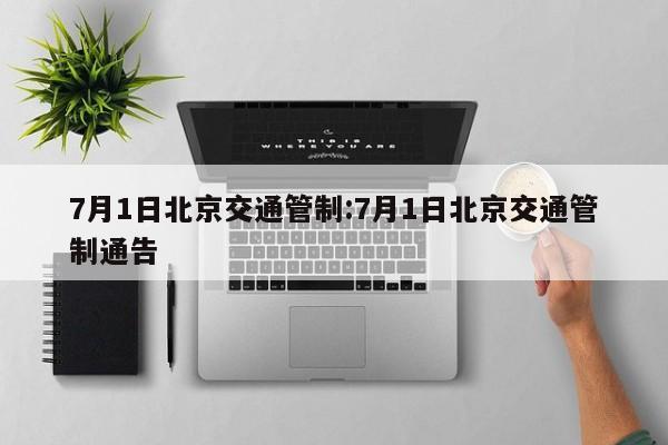 7月1日北京交通管制:7月1日北京交通管制通告 7月1日北京交通管制:7月1日北京交通管制通告