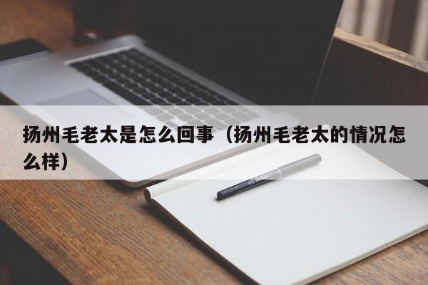 扬州毛老太是怎么回事(扬州毛老太的情况怎么样) 扬州毛老太是怎么回事(扬州毛老太的情况怎么样)