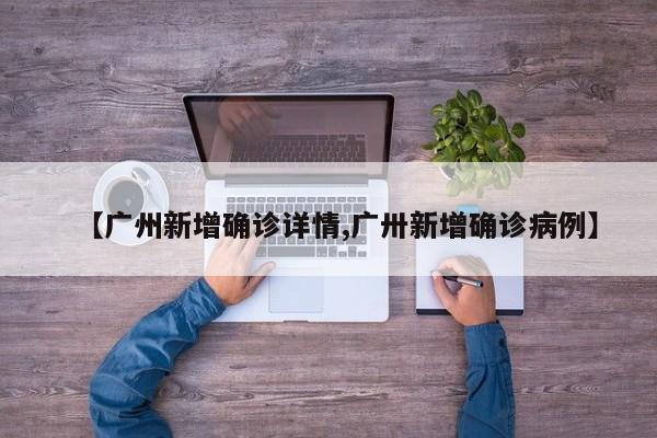 【广州新增确诊详情,广卅新增确诊病例】 【广州新增确诊详情,广卅新增确诊病例】