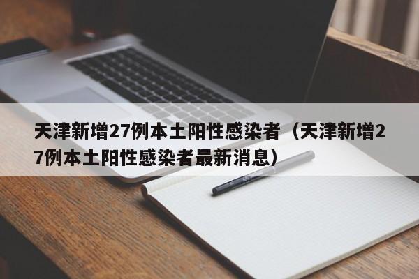 天津新增27例本土阳性感染者(天津新增27例本土阳性感染者最新消息) 天津新增27例本土阳性感染者(天津新增27例本土阳性感染者最新消息)