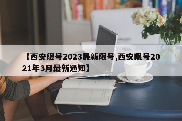 【西安限号2023最新限号,西安限号2021年3月最新通知】 【西安限号2023最新限号,西安限号2021年3月最新通知】