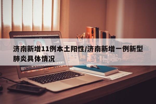 济南新增11例本土阳性/济南新增一例新型肺炎具体情况 济南新增11例本土阳性/济南新增一例新型肺炎具体情况