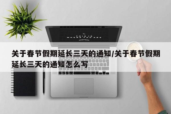 关于春节假期延长三天的通知/关于春节假期延长三天的通知怎么写 关于春节假期延长三天的通知/关于春节假期延长三天的通知怎么写