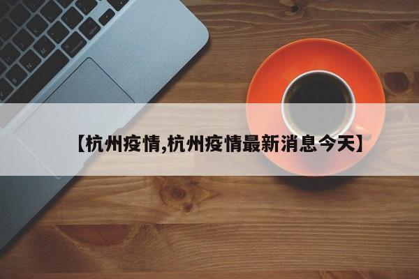 【杭州疫情,杭州疫情最新消息今天】 【杭州疫情,杭州疫情最新消息今天】