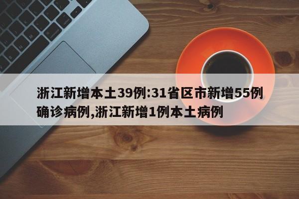 浙江新增本土39例:31省区市新增55例确诊病例,浙江新增1例本土病例 浙江新增本土39例:31省区市新增55例确诊病例,浙江新增1例本土病例