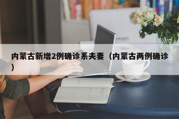 内蒙古新增2例确诊系夫妻(内蒙古两例确诊) 内蒙古新增2例确诊系夫妻(内蒙古两例确诊)