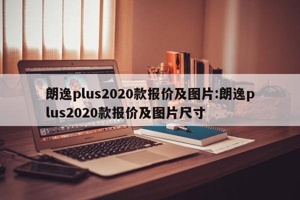 朗逸plus2020款报价及图片:朗逸plus2020款报价及图片尺寸 朗逸plus2020款报价及图片:朗逸plus2020款报价及图片尺寸