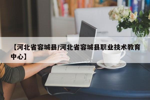 【河北省容城县/河北省容城县职业技术教育中心】