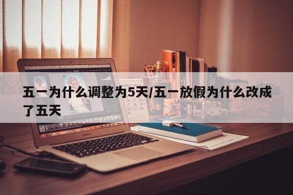 五一为什么调整为5天/五一放假为什么改成了五天