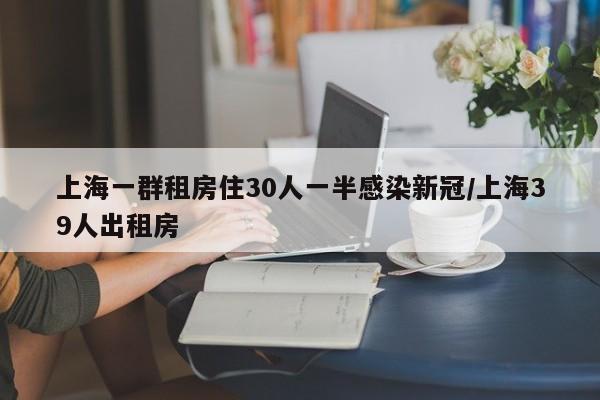 上海一群租房住30人一半感染新冠/上海39人出租房 上海一群租房住30人一半感染新冠/上海39人出租房