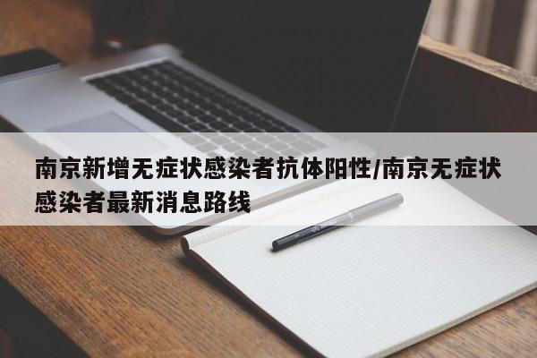 南京新增无症状感染者抗体阳性/南京无症状感染者最新消息路线 南京新增无症状感染者抗体阳性/南京无症状感染者最新消息路线