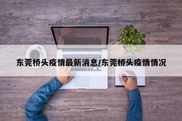 东莞桥头疫情最新消息/东莞桥头疫情情况 东莞桥头疫情最新消息/东莞桥头疫情情况