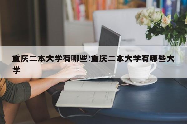 重庆二本大学有哪些:重庆二本大学有哪些大学 重庆二本大学有哪些:重庆二本大学有哪些大学