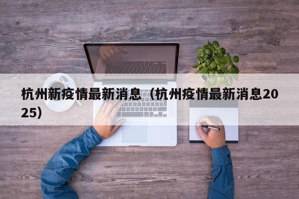 杭州新疫情最新消息(杭州疫情最新消息2025) 杭州新疫情最新消息(杭州疫情最新消息2025)