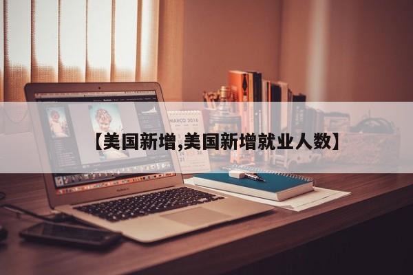 【美国新增,美国新增就业人数】 【美国新增,美国新增就业人数】
