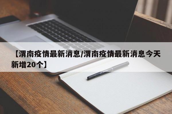 【渭南疫情最新消息/渭南疫情最新消息今天新增20个】 【渭南疫情最新消息/渭南疫情最新消息今天新增20个】