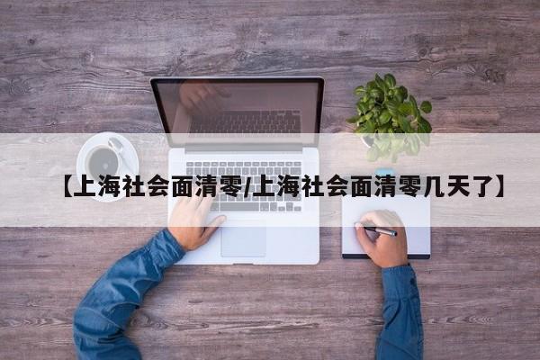 【上海社会面清零/上海社会面清零几天了】 【上海社会面清零/上海社会面清零几天了】