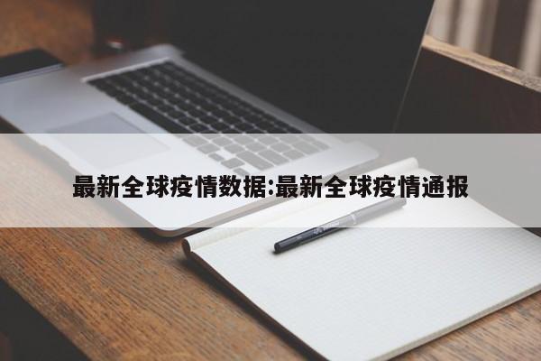 最新全球疫情数据:最新全球疫情通报 最新全球疫情数据:最新全球疫情通报