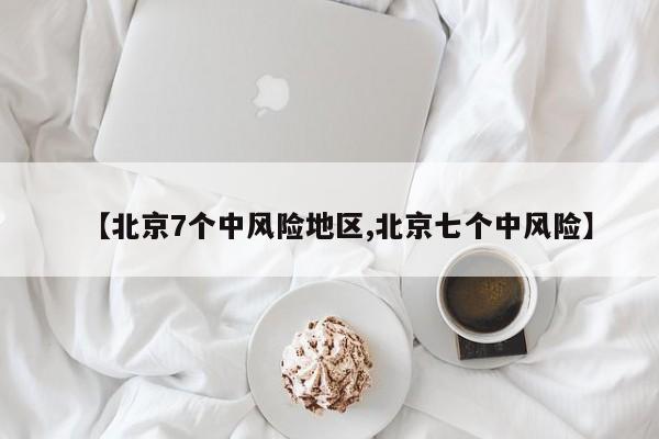 【北京7个中风险地区,北京七个中风险】 【北京7个中风险地区,北京七个中风险】
