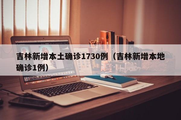 吉林新增本土确诊1730例(吉林新增本地确诊1例) 吉林新增本土确诊1730例(吉林新增本地确诊1例)
